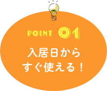 POINT01 入居日からすぐ使える!