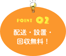 POINT02 配送・設置・回収無料!