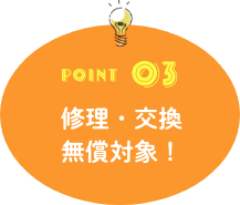 POINT03 修理・交換無償対象!