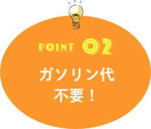 POINT02 ガソリン代不要!